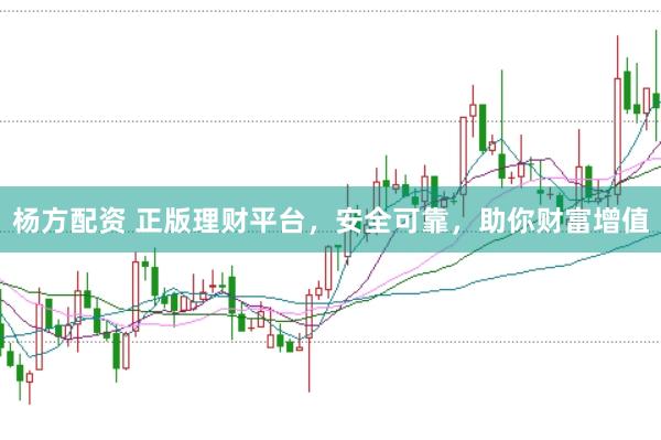杨方配资 正版理财平台，安全可靠，助你财富增值