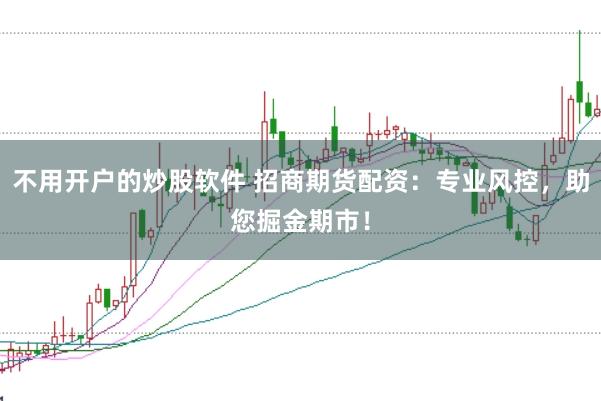 不用开户的炒股软件 招商期货配资：专业风控，助您掘金期市！