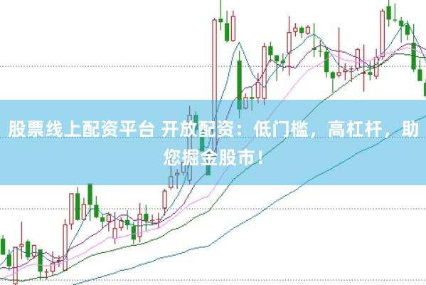 股票线上配资平台 开放配资：低门槛，高杠杆，助您掘金股市！