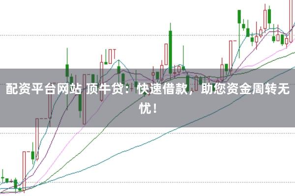 配资平台网站 顶牛贷：快速借款，助您资金周转无忧！