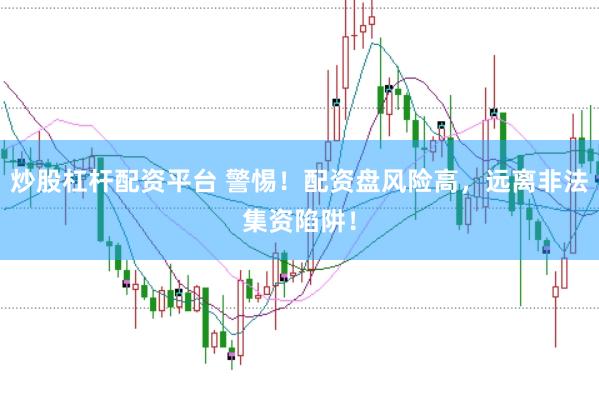 炒股杠杆配资平台 警惕！配资盘风险高，远离非法集资陷阱！