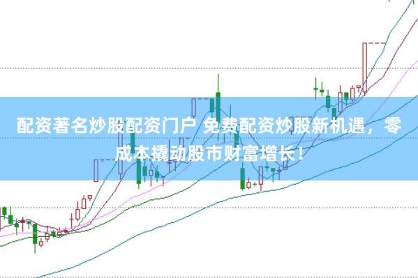配资著名炒股配资门户 免费配资炒股新机遇，零成本撬动股市财富增长！
