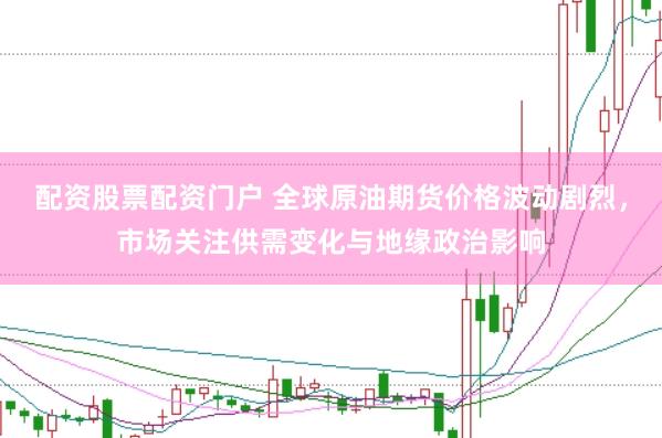 配资股票配资门户 全球原油期货价格波动剧烈，市场关注供需变化与地缘政治影响