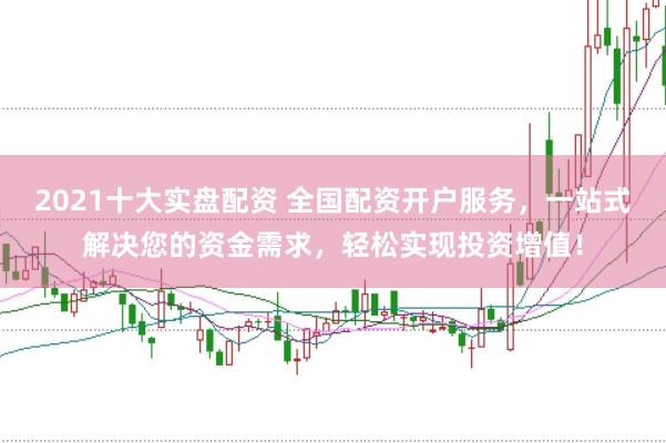 2021十大实盘配资 全国配资开户服务，一站式解决您的资金需求，轻松实现投资增值！