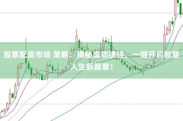 股票配资市场 策略：揭秘成功捷径，一键开启智慧人生新篇章！
