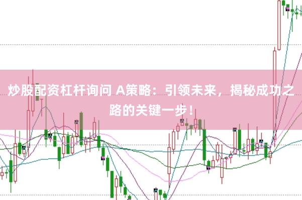 炒股配资杠杆询问 A策略：引领未来，揭秘成功之路的关键一步！