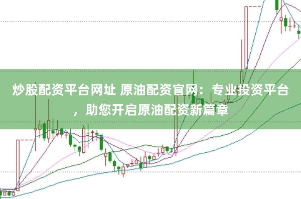 炒股配资平台网址 原油配资官网：专业投资平台，助您开启原油配资新篇章