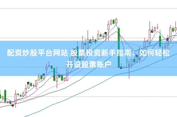 配资炒股平台网站 股票投资新手指南：如何轻松开设股票账户