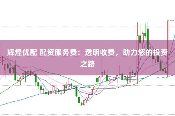 辉煌优配 配资服务费：透明收费，助力您的投资之路