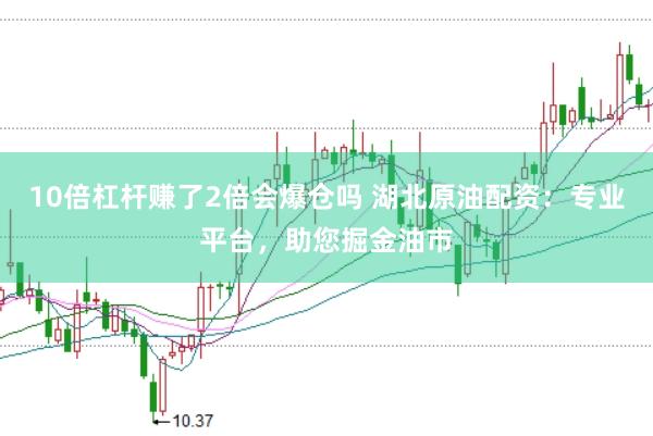 10倍杠杆赚了2倍会爆仓吗 湖北原油配资：专业平台，助您掘金油市