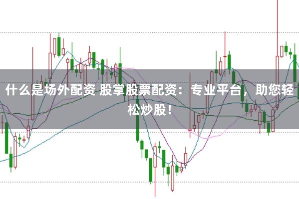 什么是场外配资 股掌股票配资：专业平台，助您轻松炒股！