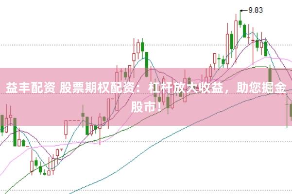 益丰配资 股票期权配资：杠杆放大收益，助您掘金股市！