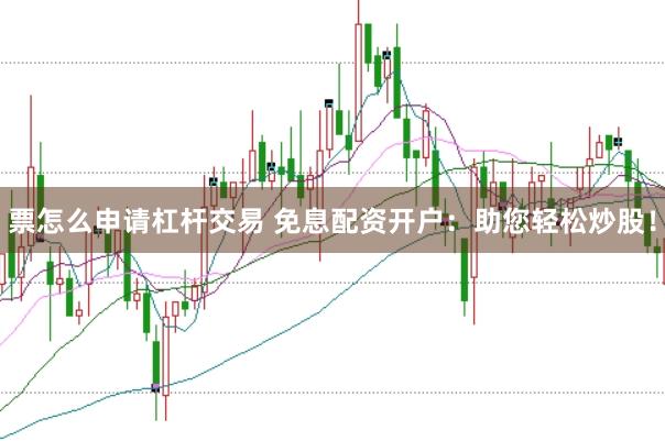 票怎么申请杠杆交易 免息配资开户：助您轻松炒股！