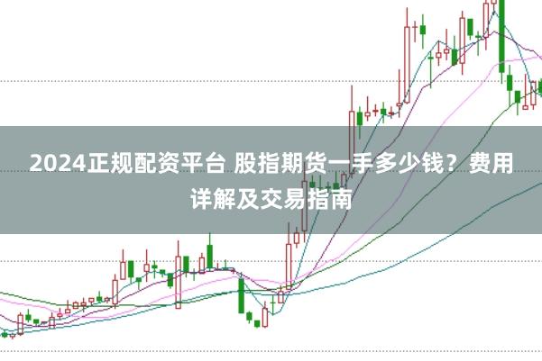 2024正规配资平台 股指期货一手多少钱？费用详解及交易指南