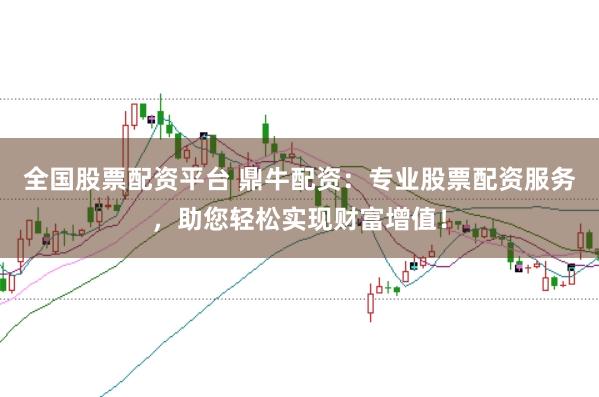 全国股票配资平台 鼎牛配资：专业股票配资服务，助您轻松实现财富增值！
