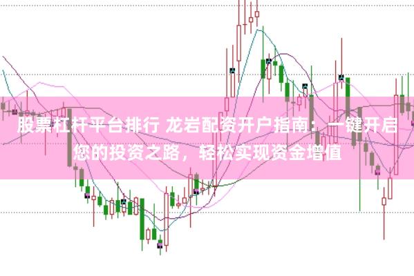 股票杠杆平台排行 龙岩配资开户指南：一键开启您的投资之路，轻松实现资金增值