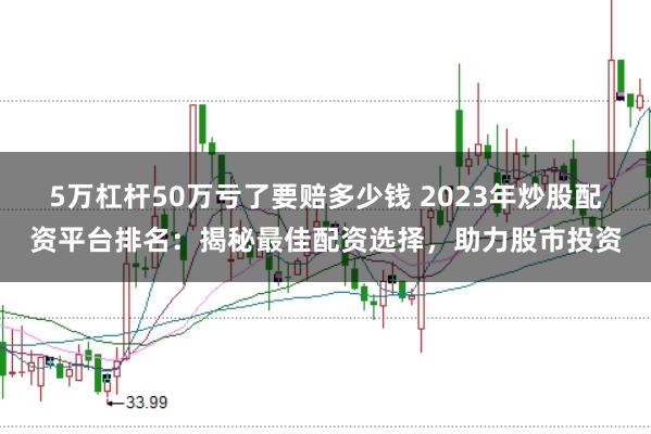 5万杠杆50万亏了要赔多少钱 2023年炒股配资平台排名：揭秘最佳配资选择，助力股市投资