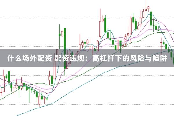 什么场外配资 配资违规：高杠杆下的风险与陷阱