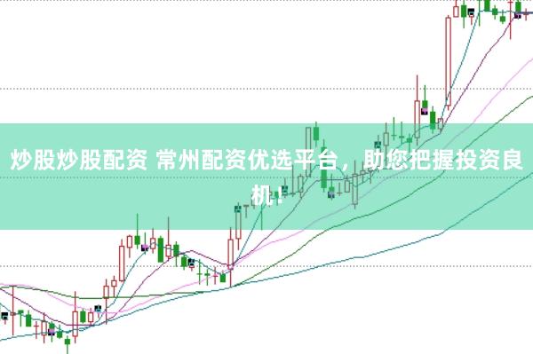 炒股炒股配资 常州配资优选平台，助您把握投资良机！