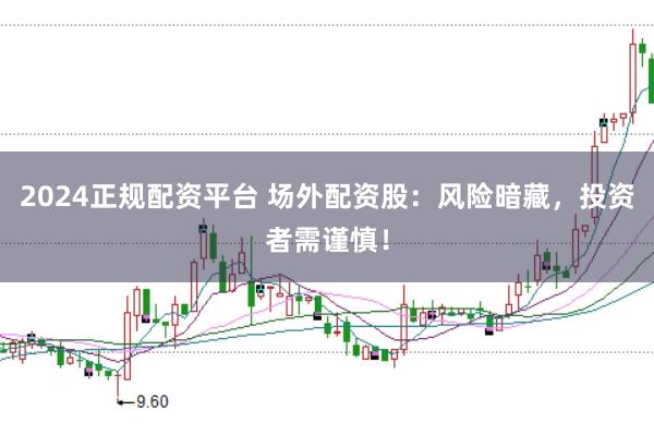 2024正规配资平台 场外配资股：风险暗藏，投资者需谨慎！