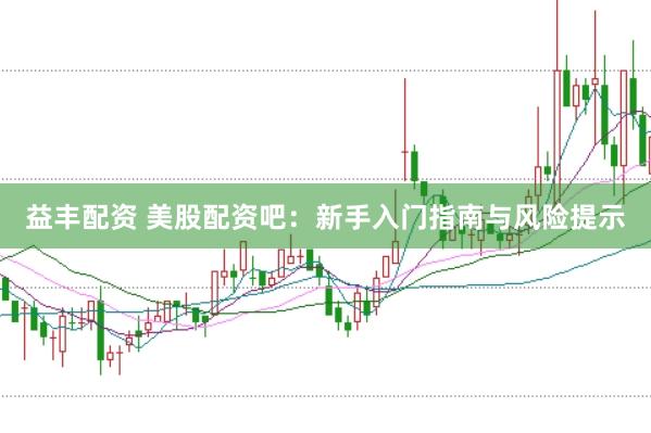 益丰配资 美股配资吧：新手入门指南与风险提示