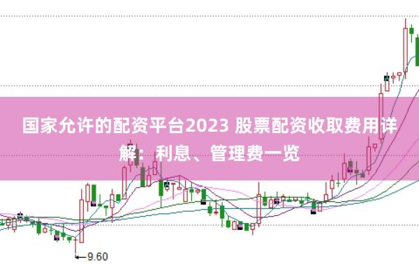 国家允许的配资平台2023 股票配资收取费用详解：利息、管理费一览