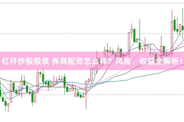 杠杆炒股股票 券商配资怎么样？风险、收益全解析！