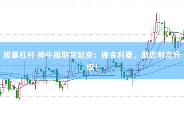 股票杠杆 神牛股期货配资：掘金利器，助您财富升级！