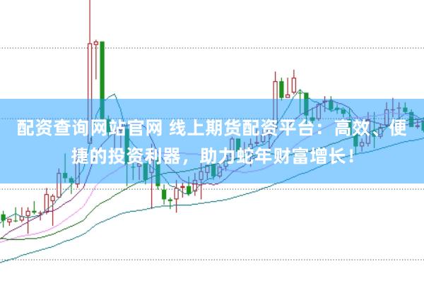 配资查询网站官网 线上期货配资平台：高效、便捷的投资利器，助力蛇年财富增长！