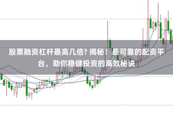股票融资杠杆最高几倍? 揭秘！最可靠的配资平台，助你稳健投资的高效秘诀