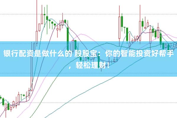 银行配资是做什么的 股股宝：你的智能投资好帮手，轻松理财！