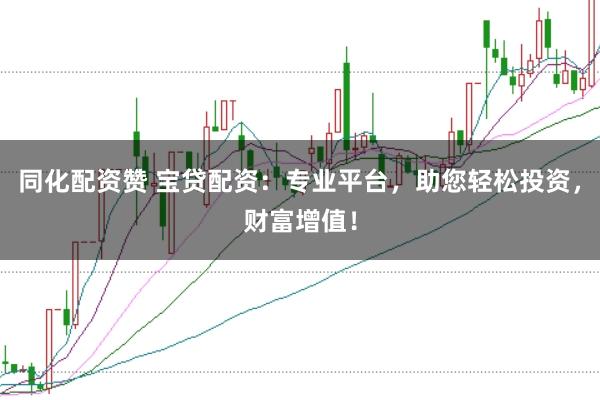 同化配资赞 宝贷配资：专业平台，助您轻松投资，财富增值！
