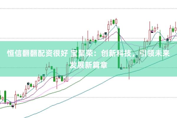 恒信翻翻配资很好 宝聚荣：创新科技，引领未来发展新篇章