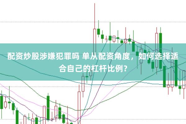 配资炒股涉嫌犯罪吗 单从配资角度，如何选择适合自己的杠杆比例？