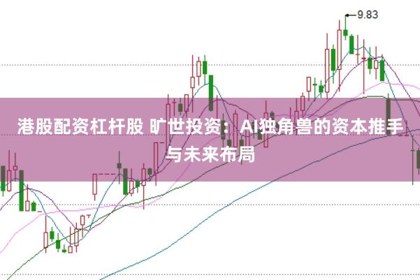 港股配资杠杆股 旷世投资：AI独角兽的资本推手与未来布局