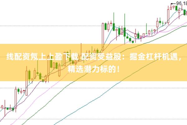 线配资氖上上盈下载 配资受益股：掘金杠杆机遇，精选潜力标的！