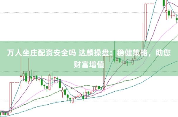 万人坐庄配资安全吗 达麟操盘：稳健策略，助您财富增值