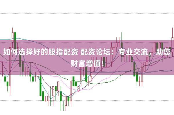 如何选择好的股指配资 配资论坛：专业交流，助您财富增值！