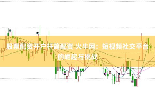 股票配资开户杆简配资 火牛网：短视频社交平台的崛起与挑战
