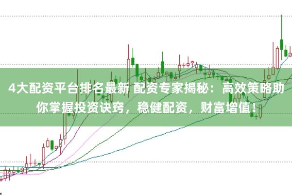 4大配资平台排名最新 配资专家揭秘：高效策略助你掌握投资诀窍，稳健配资，财富增值！