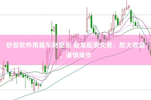 炒股软件用鑫东财配资 股票配资交易：放大收益，谨慎操作