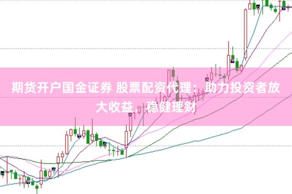 期货开户国金证券 股票配资代理：助力投资者放大收益，稳健理财
