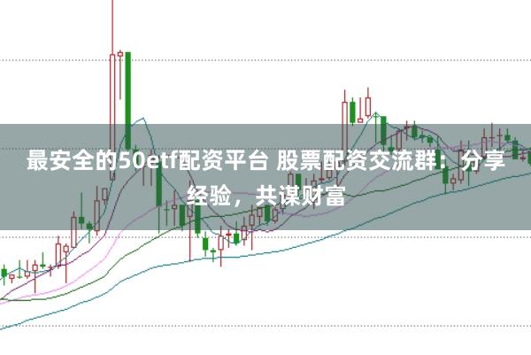 最安全的50etf配资平台 股票配资交流群：分享经验，共谋财富