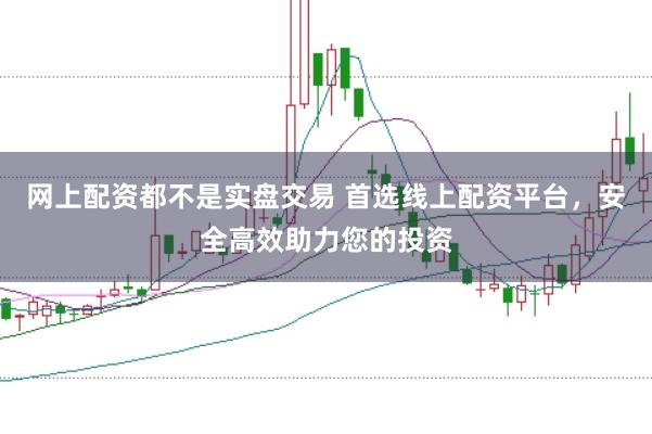 网上配资都不是实盘交易 首选线上配资平台，安全高效助力您的投资