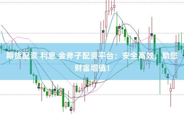 期货配资 利息 金斧子配资平台：安全高效，助您财富增值！