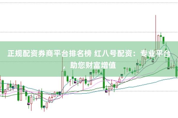 正规配资券商平台排名榜 红八号配资：专业平台，助您财富增值