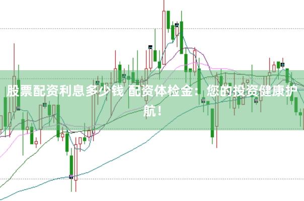 股票配资利息多少钱 配资体检金：您的投资健康护航！