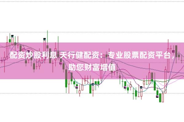 配资炒股利息 天行健配资：专业股票配资平台，助您财富增值