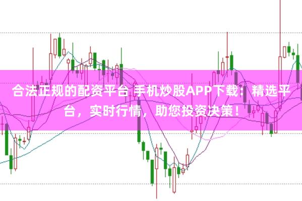 合法正规的配资平台 手机炒股APP下载：精选平台，实时行情，助您投资决策！