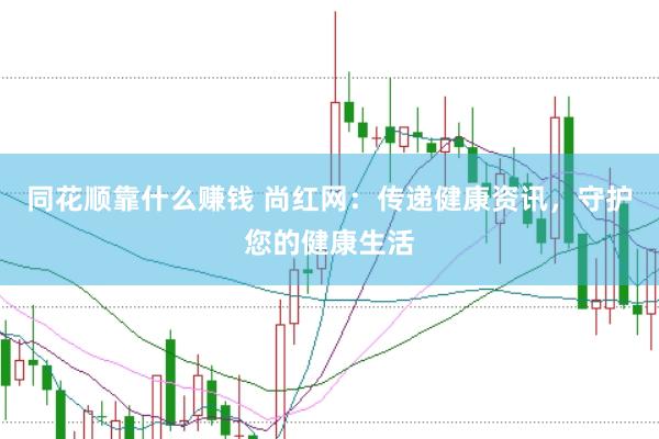 同花顺靠什么赚钱 尚红网：传递健康资讯，守护您的健康生活